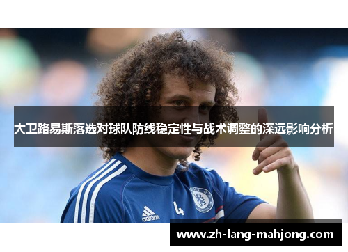 大卫路易斯落选对球队防线稳定性与战术调整的深远影响分析 大卫路易斯落选对球队防线稳定性与战术调整的深远影响分析