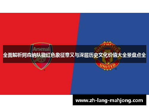 全面解析阿森纳队徽红色象征意义与深层历史文化价值大全景盘点全