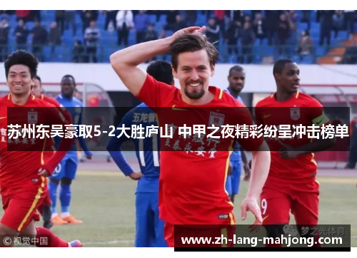 苏州东吴豪取5-2大胜庐山 中甲之夜精彩纷呈冲击榜单 苏州东吴豪取5-2大胜庐山 中甲之夜精彩纷呈冲击榜单