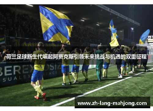 荷兰足球新生代崛起阿贾克斯引领未来挑战与机遇的双重征程