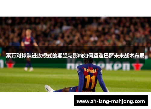 莱万对球队进攻模式的期望与影响如何塑造巴萨未来战术布局 莱万对球队进攻模式的期望与影响如何塑造巴萨未来战术布局