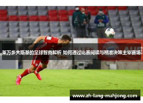 莱万多夫斯基的足球智商解析 如何通过比赛阅读与精准决策主宰赛场 莱万多夫斯基的足球智商解析 如何通过比赛阅读与精准决策主宰赛场