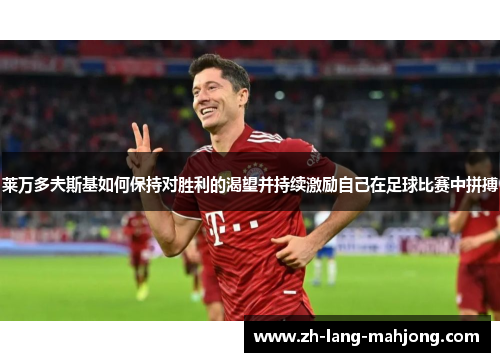 莱万多夫斯基如何保持对胜利的渴望并持续激励自己在足球比赛中拼搏