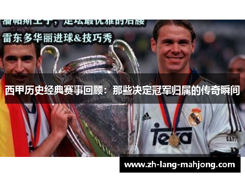 西甲历史经典赛事回顾:那些决定冠军归属的传奇瞬间 西甲历史经典赛事回顾:那些决定冠军归属的传奇瞬间