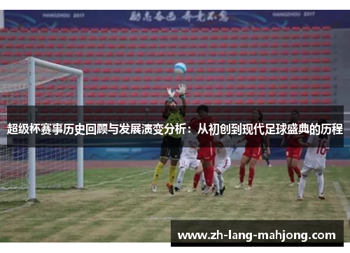 超级杯赛事历史回顾与发展演变分析:从初创到现代足球盛典的历程 超级杯赛事历史回顾与发展演变分析:从初创到现代足球盛典的历程