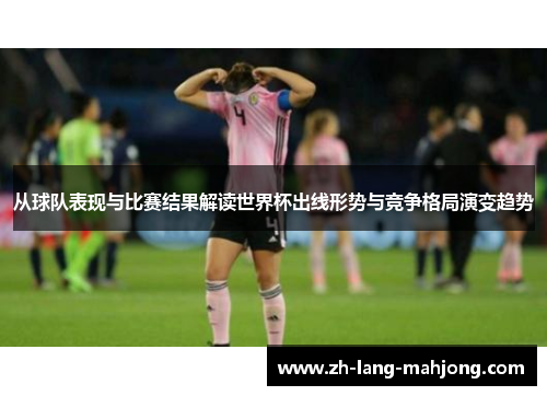 从球队表现与比赛结果解读世界杯出线形势与竞争格局演变趋势