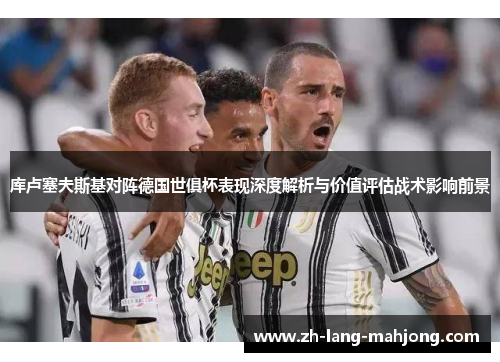 库卢塞夫斯基对阵德国世俱杯表现深度解析与价值评估战术影响前景