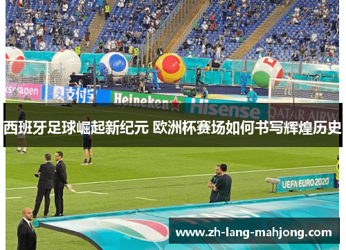 西班牙足球崛起新纪元 欧洲杯赛场如何书写辉煌历史 西班牙足球崛起新纪元 欧洲杯赛场如何书写辉煌历史