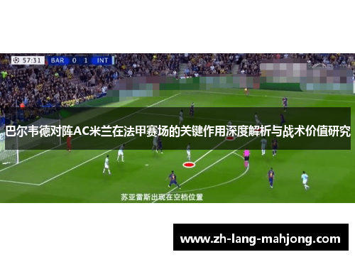 巴尔韦德对阵AC米兰在法甲赛场的关键作用深度解析与战术价值研究 巴尔韦德对阵AC米兰在法甲赛场的关键作用深度解析与战术价值研究