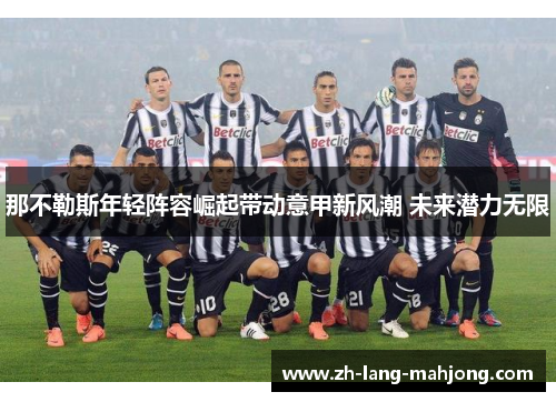 那不勒斯年轻阵容崛起带动意甲新风潮 未来潜力无限 那不勒斯年轻阵容崛起带动意甲新风潮 未来潜力无限