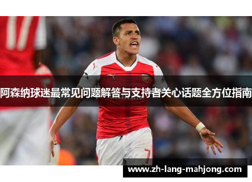 阿森纳球迷最常见问题解答与支持者关心话题全方位指南 阿森纳球迷最常见问题解答与支持者关心话题全方位指南